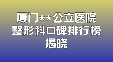 厦门**公立医院整形科口碑排行榜揭晓