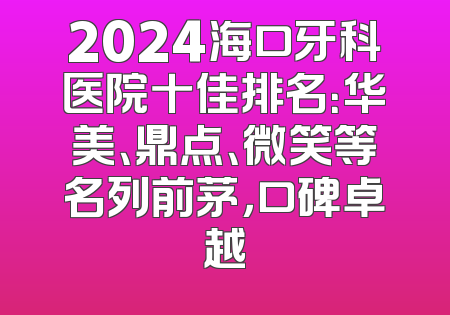 2024海口牙科医院十佳排名：华美、鼎点、微笑等名列前茅，口碑卓越