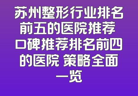 苏州整形行业排名前五的医院推荐 口碑推荐排名前四的医院 策略全面一览