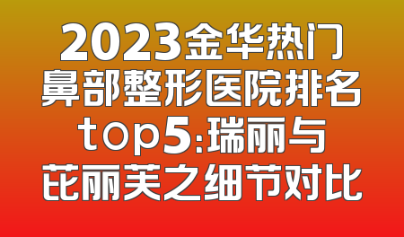 2023金华热门鼻部整形医院排名top5：瑞丽与芘丽芙之细节对比
