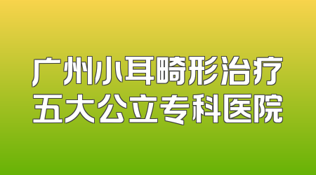 广州小耳畸形治疗五大公立专科医院