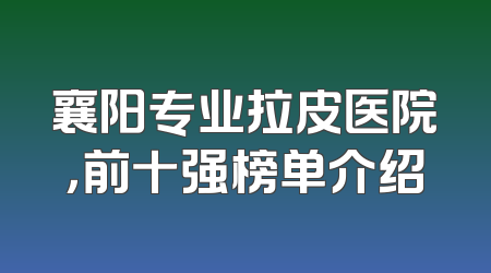 襄阳专业拉皮医院，前十强榜单介绍