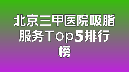 北京三甲医院吸脂服务Top5排行榜