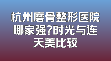 杭州磨骨整形医院哪家强？时光与连天美比较
