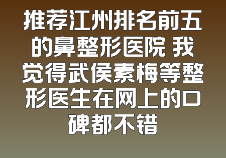 推荐江州排名前五的鼻整形医院 我觉得武侯素梅等整形医生在网上的口碑都不错