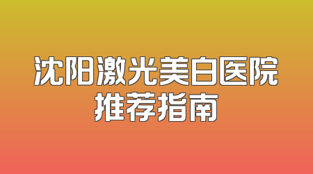 沈阳激光美白医院推荐指南