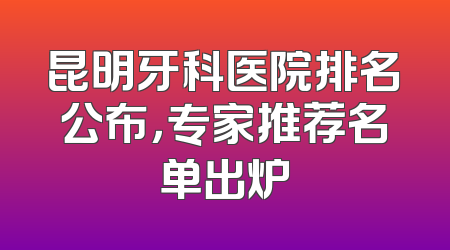 昆明牙科医院排名公布，专家推荐名单出炉
