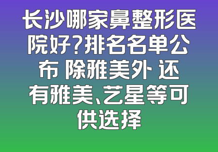 长沙哪家鼻整形医院好？排名名单公布 除雅美外 还有雅美、艺星等可供选择
