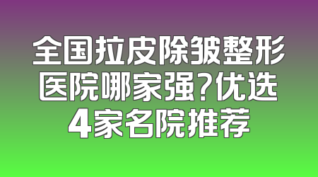 全国拉皮除皱整形医院哪家强？优选4家名院推荐