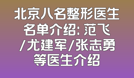 北京八名整形医生名单介绍: 范飞/尤建军/张志勇等医生介绍