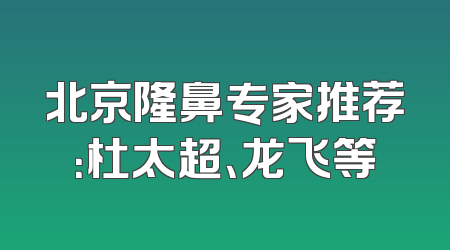 北京隆鼻专家推荐：杜太超、龙飞等