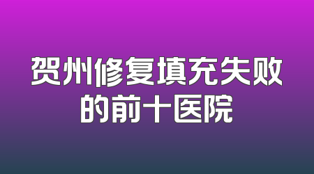 贺州修复填充失败的前十医院
