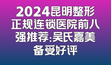 2024昆明整形正规连锁医院前八强推荐：吴氏嘉美备受好评