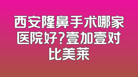 西安隆鼻手术哪家医院好？壹加壹对比美莱