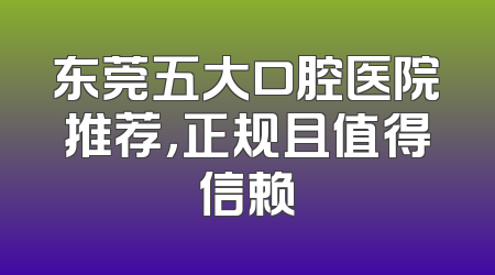 东莞五大口腔医院推荐，正规且值得信赖