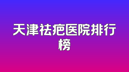 天津祛疤医院排行榜