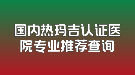 国内热玛吉认证医院专业推荐查询