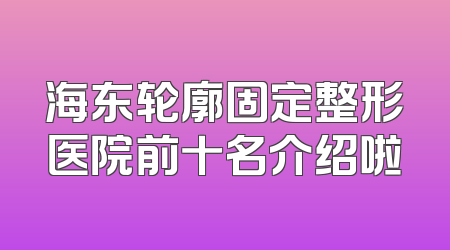 海东轮廓固定整形医院前十名介绍啦