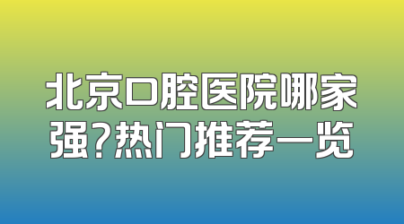 北京口腔医院哪家强？热门推荐一览