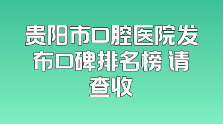 贵阳市口腔医院发布口碑排名榜 请查收