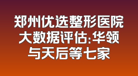 郑州优选整形医院大数据评估：华领与天后等七家