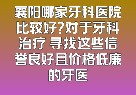 襄阳哪家牙科医院比较好？对于牙科治疗 寻找这些信誉良好且价格低廉的牙医