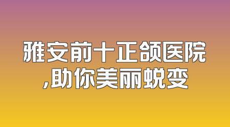 雅安前十正颌医院，助你美丽蜕变