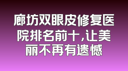廊坊双眼皮修复医院排名前十，让美丽不再有遗憾