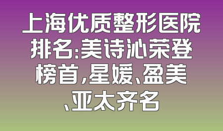 上海优质整形医院排名：美诗沁荣登榜首，星媛、盈美、亚太齐名