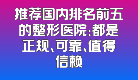推荐国内排名前五的整形医院：都是正规、可靠、值得信赖