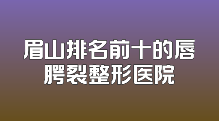 眉山排名前十的唇腭裂整形医院