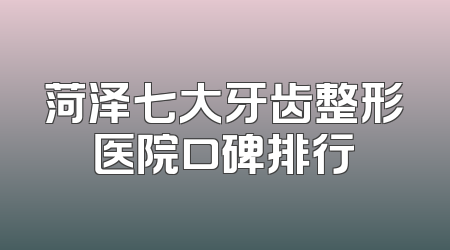 菏泽七大牙齿整形医院口碑排行
