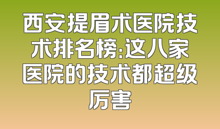 西安提眉术医院技术排名榜：这八家医院的技术都超级厉害