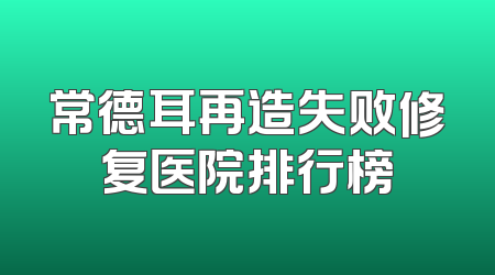 常德耳再造失败修复医院排行榜