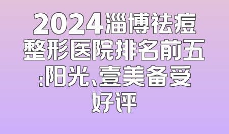 2024淄博祛痘整形医院排名前五：阳光、壹美备受好评