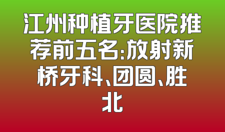 江州种植牙医院推荐前五名：放射新桥牙科、团圆、胜北