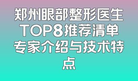 郑州眼部整形医生TOP8推荐清单专家介绍与技术特点