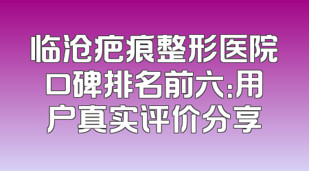 临沧疤痕整形医院口碑排名前六：用户真实评价分享