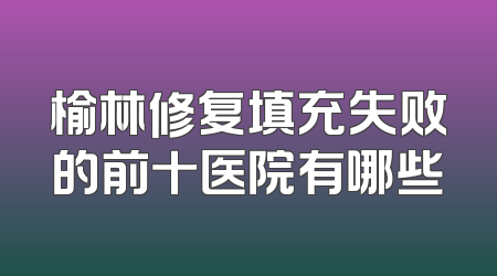 榆林修复填充失败的前十医院有哪些