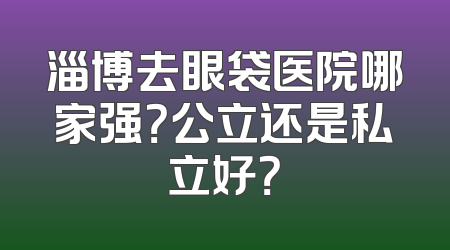 淄博去眼袋医院哪家强？公立还是私立好？
