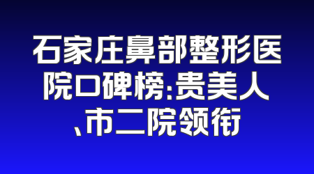 石家庄鼻部整形医院口碑榜：贵美人、市二院领衔