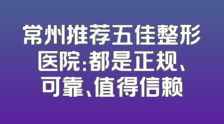 常州推荐五佳整形医院：都是正规、可靠、值得信赖