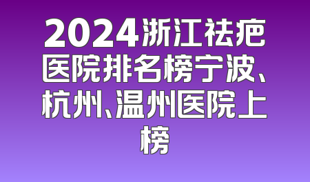 2024浙江祛疤医院排名榜宁波、杭州、温州医院上榜