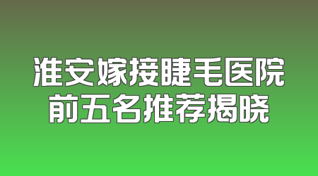 淮安嫁接睫毛医院前五名推荐揭晓