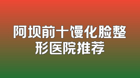 阿坝前十馒化脸整形医院推荐