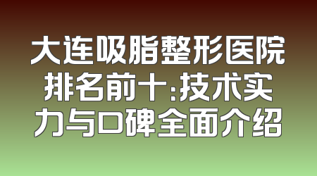 大连吸脂整形医院排名前十：技术实力与口碑全面介绍