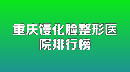 重庆馒化脸整形医院排行榜