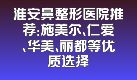 淮安鼻整形医院推荐：施美尔、仁爱、华美、丽都等优质选择
