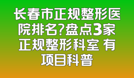 长春市正规整形医院排名？盘点3家正规整形科室 有项目科普