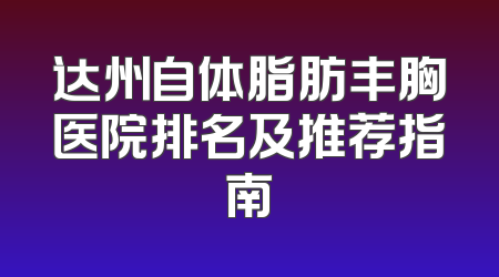 达州自体脂肪丰胸医院排名及推荐指南
